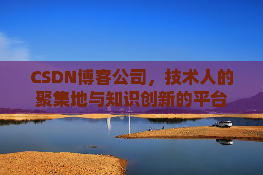 CSDN博客公司，技术人的聚集地与知识创新的平台