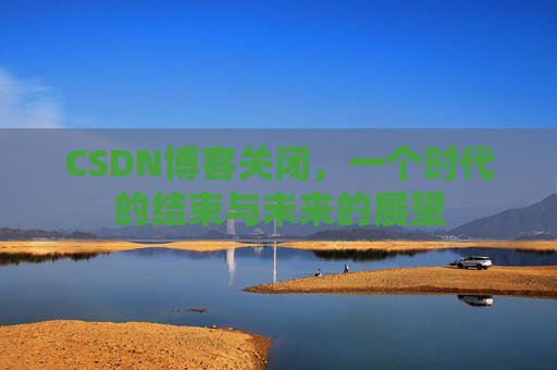 CSDN博客关闭，一个时代的结束与未来的展望